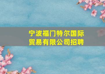 宁波福门特尔国际贸易有限公司招聘