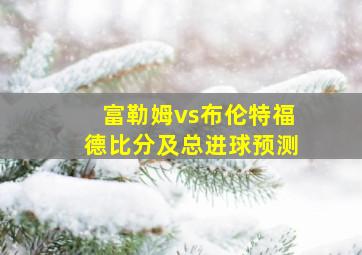 富勒姆vs布伦特福德比分及总进球预测