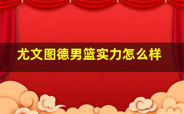 尤文图德男篮实力怎么样