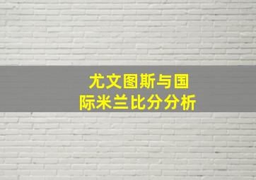 尤文图斯与国际米兰比分分析