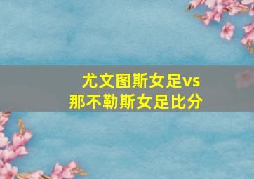 尤文图斯女足vs那不勒斯女足比分