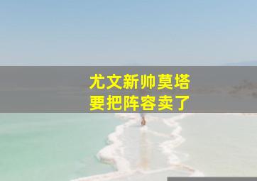 尤文新帅莫塔要把阵容卖了