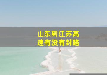 山东到江苏高速有没有封路