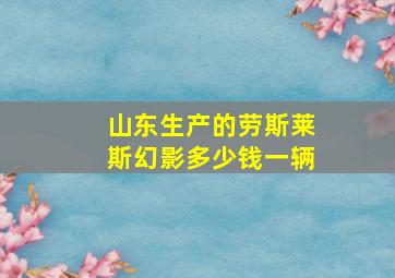 山东生产的劳斯莱斯幻影多少钱一辆