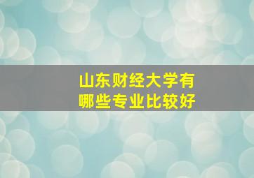 山东财经大学有哪些专业比较好