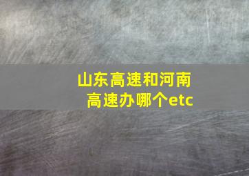 山东高速和河南高速办哪个etc