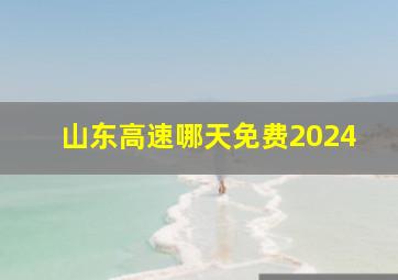 山东高速哪天免费2024