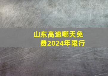 山东高速哪天免费2024年限行