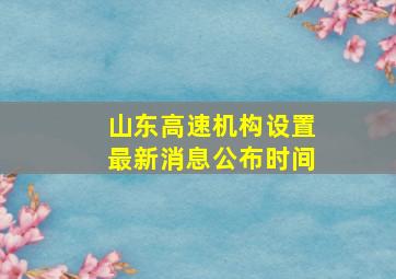 山东高速机构设置最新消息公布时间