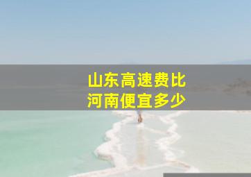 山东高速费比河南便宜多少