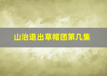 山治退出草帽团第几集