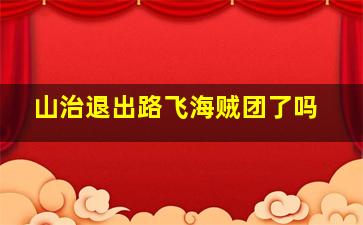 山治退出路飞海贼团了吗