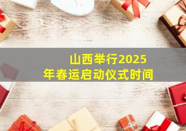 山西举行2025年春运启动仪式时间