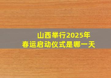 山西举行2025年春运启动仪式是哪一天