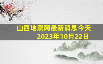 山西地震网最新消息今天2023年10月22日