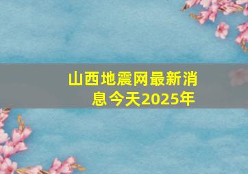 山西地震网最新消息今天2025年