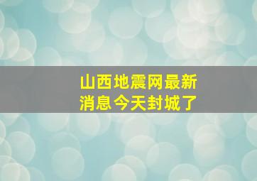 山西地震网最新消息今天封城了