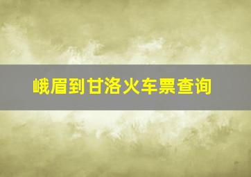 峨眉到甘洛火车票查询