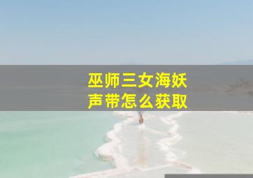 巫师三女海妖声带怎么获取