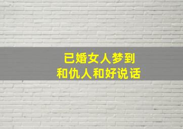 已婚女人梦到和仇人和好说话