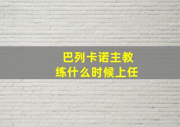 巴列卡诺主教练什么时候上任