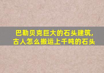 巴勒贝克巨大的石头建筑,古人怎么搬运上千吨的石头