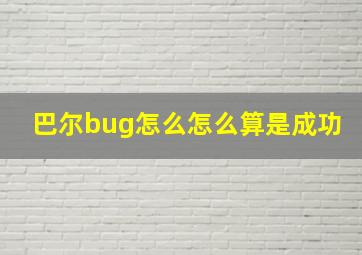 巴尔bug怎么怎么算是成功