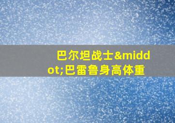 巴尔坦战士·巴雷鲁身高体重