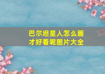 巴尔坦星人怎么画才好看呢图片大全