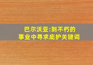 巴尔沃亚:到不朽的事业中寻求庇护关键词