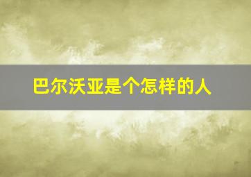 巴尔沃亚是个怎样的人