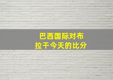 巴西国际对布拉干今天的比分