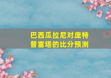 巴西瓜拉尼对庞特普雷塔的比分预测