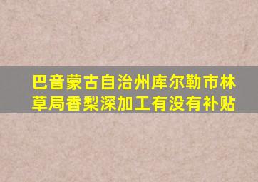 巴音蒙古自治州库尔勒市林草局香梨深加工有没有补贴