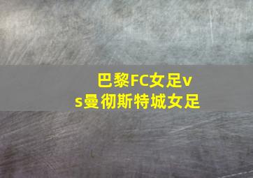 巴黎FC女足vs曼彻斯特城女足