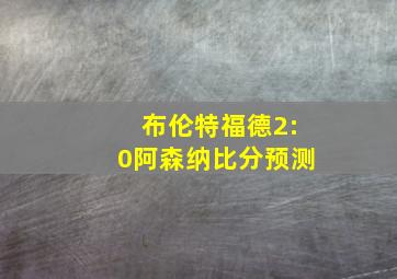 布伦特福德2:0阿森纳比分预测