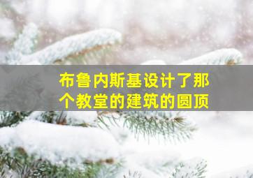 布鲁内斯基设计了那个教堂的建筑的圆顶