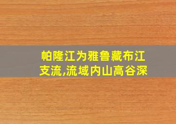 帕隆江为雅鲁藏布江支流,流域内山高谷深