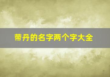 带丹的名字两个字大全