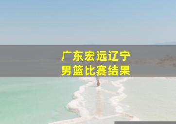 广东宏远辽宁男篮比赛结果