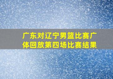 广东对辽宁男篮比赛广体回放第四场比赛结果