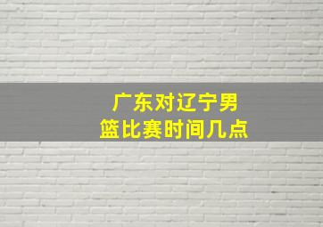 广东对辽宁男篮比赛时间几点