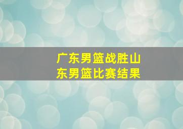 广东男篮战胜山东男篮比赛结果