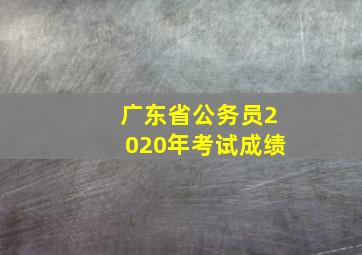 广东省公务员2020年考试成绩