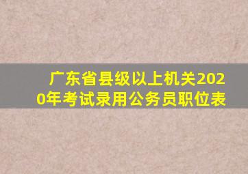 广东省县级以上机关2020年考试录用公务员职位表