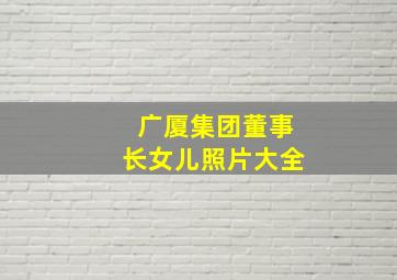 广厦集团董事长女儿照片大全