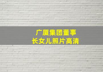 广厦集团董事长女儿照片高清