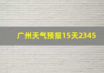 广州天气预报15天2345