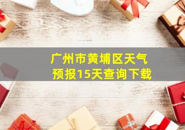 广州市黄埔区天气预报15天查询下载