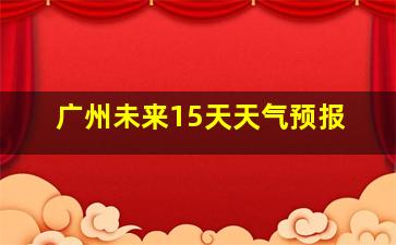 广州未来15天天气预报